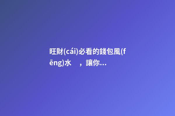 旺財(cái)必看的錢包風(fēng)水，讓你財(cái)運(yùn)旺旺旺